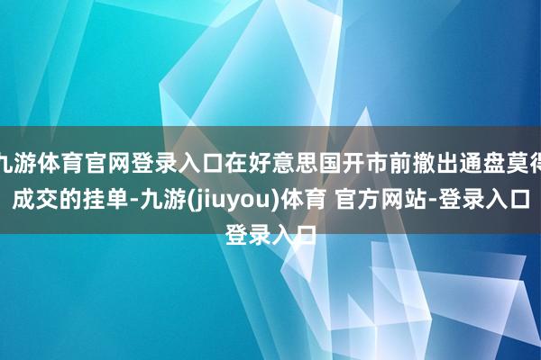 九游体育官网登录入口在好意思国开市前撤出通盘莫得成交的挂单-九游(jiuyou)体育 官方网站-登录入口