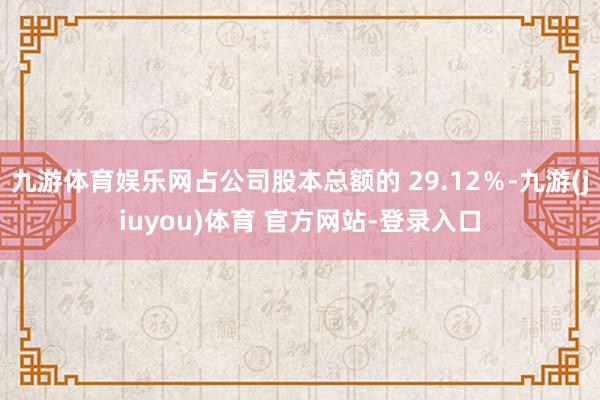 九游体育娱乐网占公司股本总额的 29.12％-九游(jiuyou)体育 官方网站-登录入口