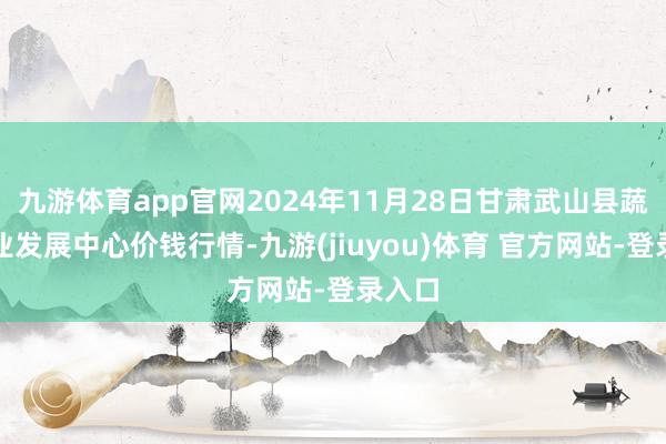 九游体育app官网2024年11月28日甘肃武山县蔬菜产业发展中心价钱行情-九游(jiuyou)体育 官方网站-登录入口