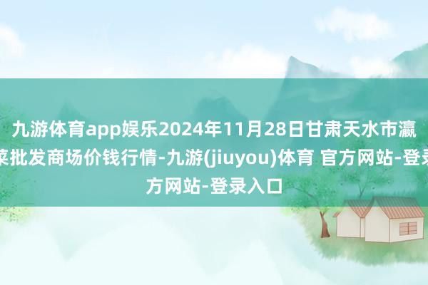 九游体育app娱乐2024年11月28日甘肃天水市瀛池果菜批发商场价钱行情-九游(jiuyou)体育 官方网站-登录入口