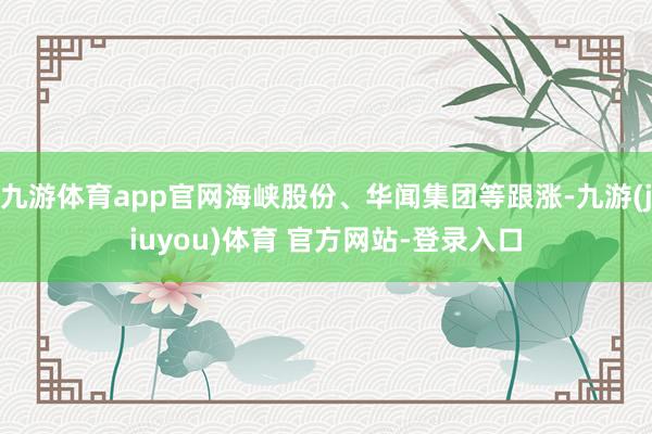 九游体育app官网海峡股份、华闻集团等跟涨-九游(jiuyou)体育 官方网站-登录入口