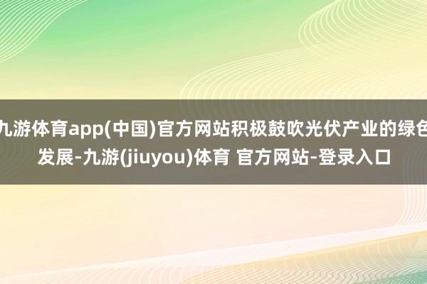 九游体育app(中国)官方网站积极鼓吹光伏产业的绿色发展-九游(jiuyou)体育 官方网站-登录入口