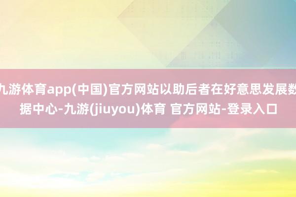 九游体育app(中国)官方网站以助后者在好意思发展数据中心-九游(jiuyou)体育 官方网站-登录入口